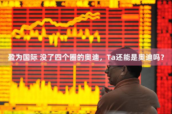 盈为国际 没了四个圈的奥迪,Ta还能是奥迪吗?