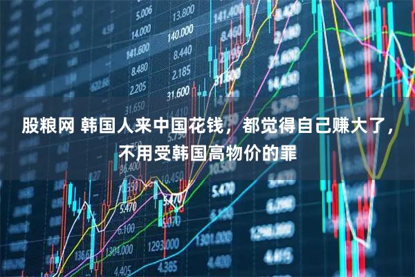 股粮网 韩国人来中国花钱，都觉得自己赚大了，不用受韩国高物价的罪