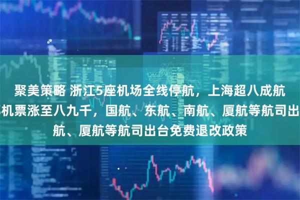 聚美策略 浙江5座机场全线停航，上海超八成航班停运、飞成都机票涨至八九千，国航、东航、南航、厦航等航司出台免费退改政策