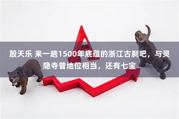 股天乐 来一趟1500年底蕴的浙江古刹吧，与灵隐寺曾地位相当，还有七宝
