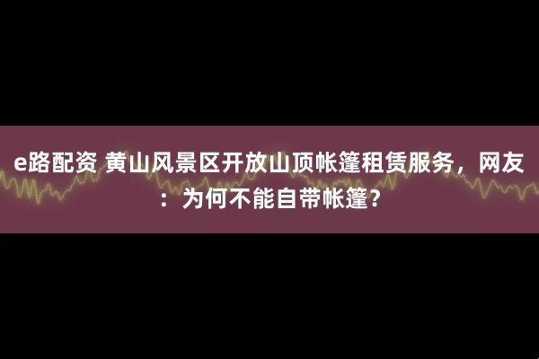 e路配资 黄山风景区开放山顶帐篷租赁服务，网友：为何不能自带帐篷？