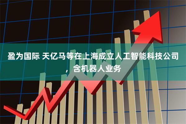 盈为国际 天亿马等在上海成立人工智能科技公司，含机器人业务