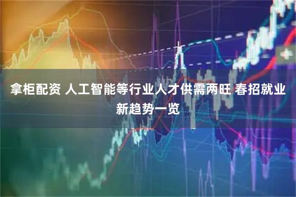 拿柜配资 人工智能等行业人才供需两旺 春招就业新趋势一览
